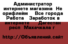 Администратор интернете магазина. Не орифлейм. - Все города Работа » Заработок в интернете   . Дагестан респ.,Махачкала г.